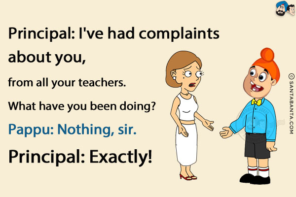 Principal: I've had complaints about you, from all your teachers. What have you been doing?<br/>
Pappu: Nothing, sir.<br/>
Principal: Exactly!