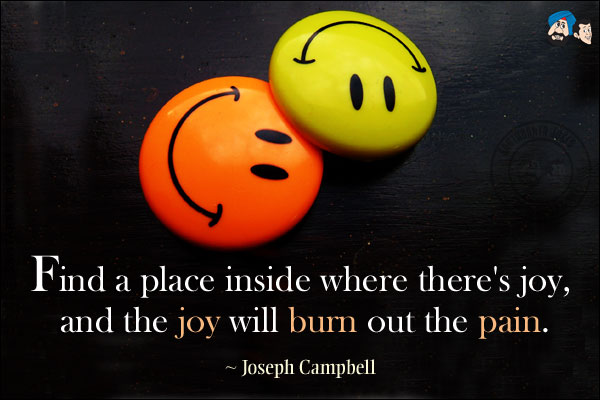 Find a place inside where there's joy, and the joy will burn out the pain.