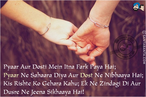 Pyaar Aur Dosti Mein Itna Fark Paya Hai;<br/>
Pyaar Ne Sahaara Diya Aur Dost Ne Nibhaaya Hai;<br/>
Kis Rishte Ko Gehara Kahu;<br/>
Ek Ne Zindagi Di Aur Dusre Ne Jeena Sikhaaya Hai!