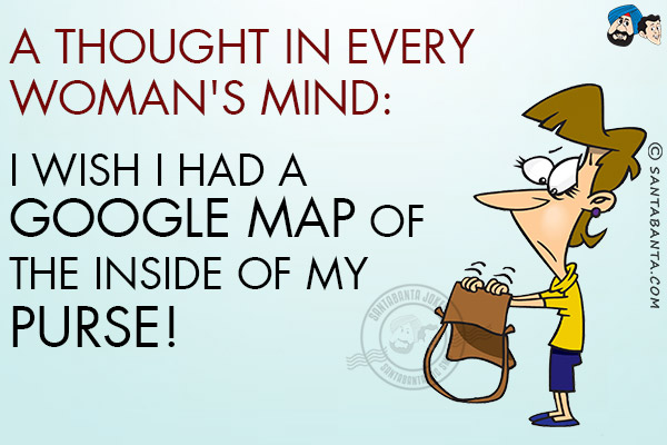 A thought in every woman's mind:<br/>
I wish I had a Google Map of the inside of my purse!