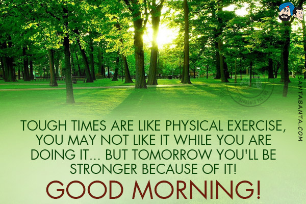 Tough times are like physical exercise, you may not like it while you are doing it... but tomorrow you'll be stronger because of it!<br/>

Good Morning! 