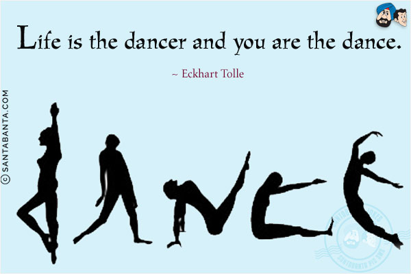 Life is the dancer and you are the dance.