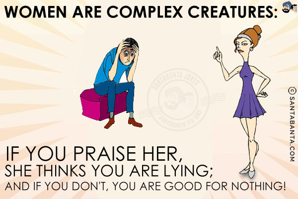 Women are complex creatures:<br/>
If you praise her, she thinks you are lying;<br/>
And if you don't, you are good for nothing!