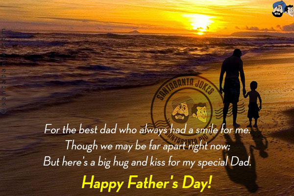 For the best dad who always had a smile for me.<br/>
Though we may be far apart right now;<br/>

But here's a big hug and kiss for my special Dad.<br/>
Happy Father's Day!