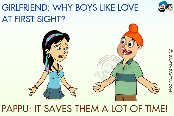 Girlfriend: Why boys like love at first sight?<br/>
Pappu: It saves them a lot of time!