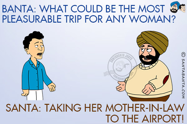 Banta: What could be the most pleasurable trip for any woman?<br/>
Santa: Taking her mother-in-law to the Airport!