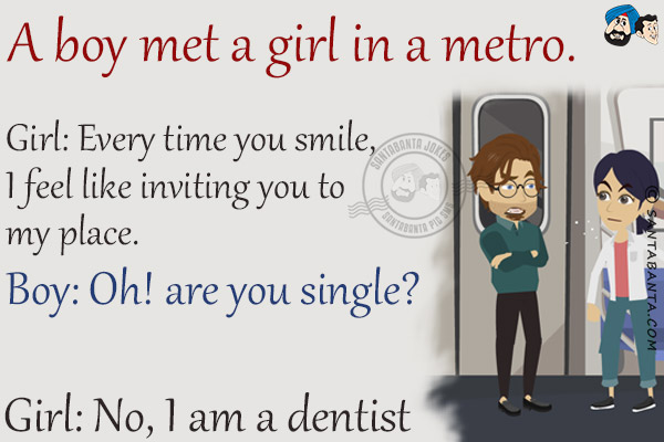 A boy met a girl in a metro.<br/>
Girl: Every time you smile, I feel like inviting you to my place.<br/>
Boy: Oh! are you single?<br/>
Girl: No, I am a dentist!