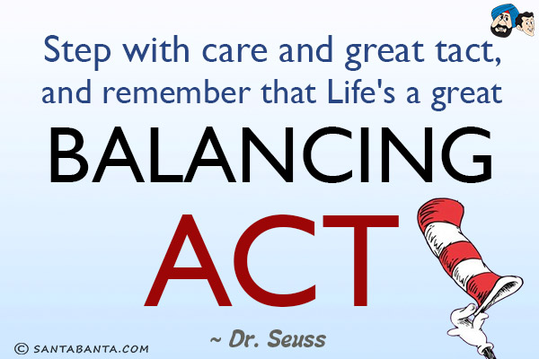 Step with care and great tact, and remember that life's a great balancing act.