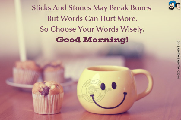 Sticks and stones may break bones but words can hurt more.<br/>
So choose your words wisely.<br/>
Good Morning!