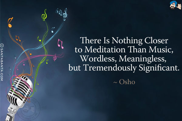 There is nothing closer to meditation than music, wordless, meaningless, but tremendously significant.