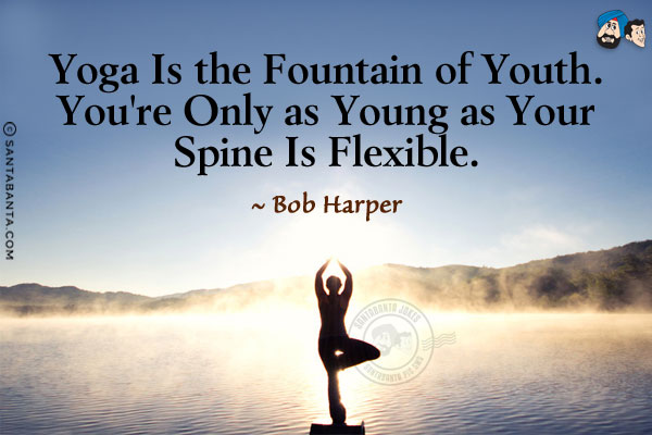 Yoga is the fountain of youth. You're only as young as your spine is flexible.