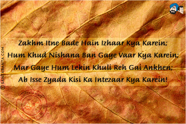 Zakhm Itne Bade Hain Izhaar Kya Karein;<br/>
Hum Khud Nishana Ban Gaye Vaar Kya Karein;<br/>
Mar Gaye Hum Lekin Khuli Reh Gai Ankhen;<br/>
Ab Isse Zyada Kisi Ka Intezaar Kya Karein!