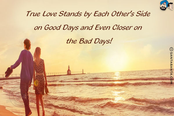 True love stands by each other's side on good days and even closer on the bad days!