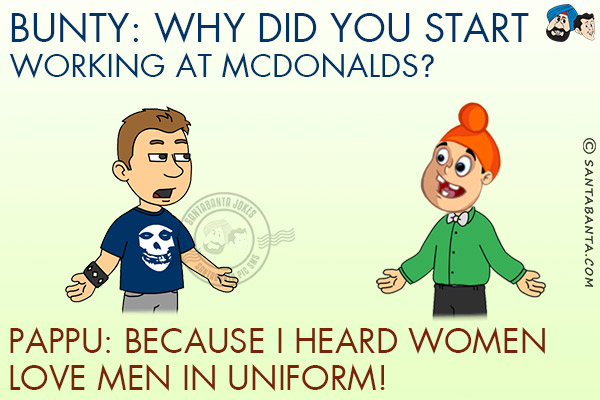 Bunty: Why did you start working at McDonalds?<br/>
Pappu: Because I heard women love men in uniform!