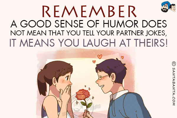 Remember a good sense of humor does not mean that you tell your partner jokes, it means you laugh at theirs!