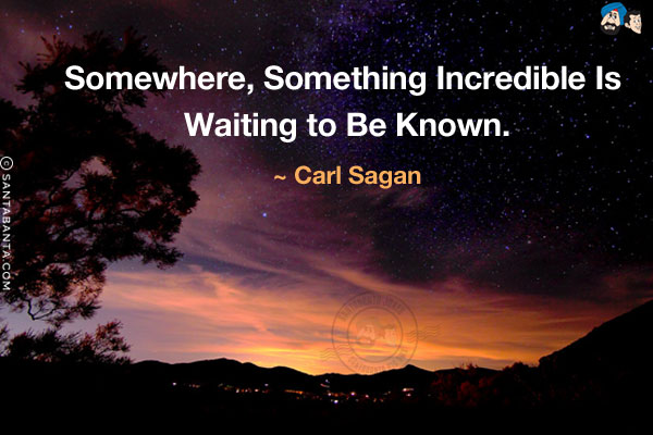 Somewhere, something incredible is waiting to be known.