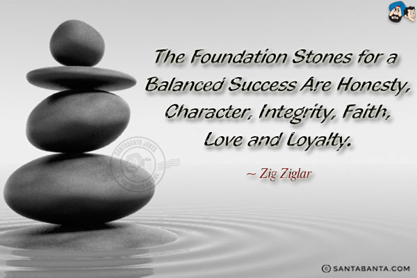 The foundation stones for a balanced success are honesty, character, integrity, faith, love and loyalty.