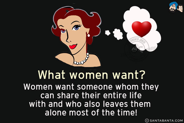 What women want?<br/>
Women want someone whom they can share their entire life with and who also leaves them alone most of the time!