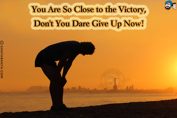 You are so close to the victory, don't you dare give up now!