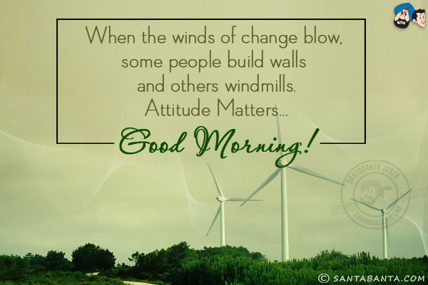 When the winds of change blow, some people build walls and others windmills.<br/>
Attitude Matters...<br/>
Good Morning!