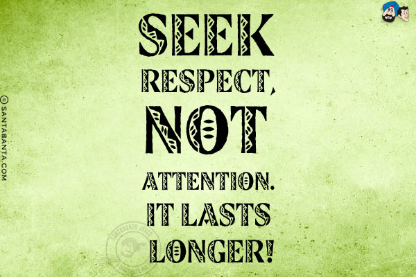 Seek respect, not attention. It lasts longer!