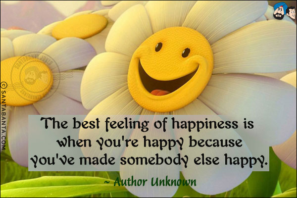 The best feeling of happiness is when you're happy because you've made somebody else happy.