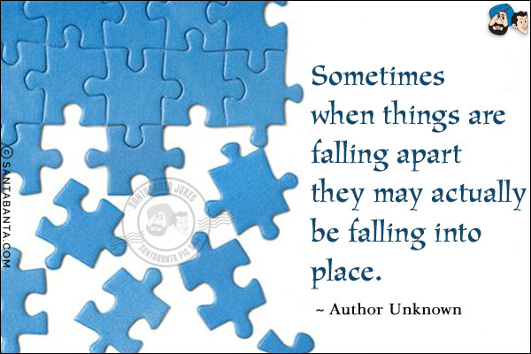 Sometimes when things are falling apart they may actually be falling into place.