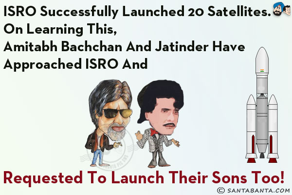 ISRO successfully launched 20 satellites.<br/>
On learning this, Amitabh Bachchan and Jatinder have approached ISRO and requested to launch their sons too!