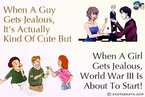 When a guy gets jealous, it's actually kind of cute but when a girl gets jealous, World War III is about to start!