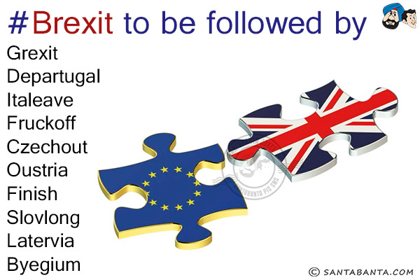 #Brexit to be followed by<br/>
Grexit<br/>
Departugal<br/>
Italeave<br/>
Fruckoff<br/>
Czechout<br/>
Oustria<br/>
Finish<br/>
Slovlong<br/>
Latervia<br/>
Byegium<br/>
