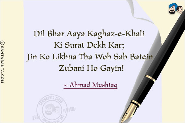 Dil Bhar Aaya Kaghaz-e-Ḳhali Ki Surat Dekh Kar;<br/>
Jin Ko Likhna Tha Woh Sab Batein Zubani Ho Gayin!