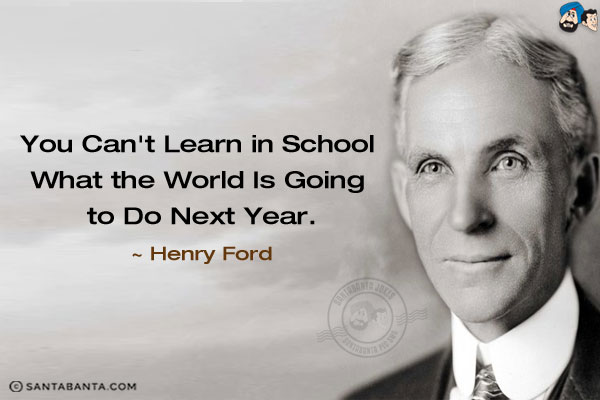 You can't learn in school what the world is going to do next year.