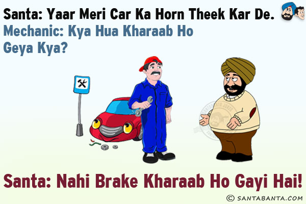 Santa: Yaar Meri Car Ka Horn Theek Kar De.<br/>
Mechanic: Kya Hua Kharaab Ho Geya Kya?<br/>
Santa: Nahi Brake Kharaab Ho Gayi Hai!