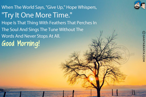 When the world says, `Give up,` hope whispers, `Try it one more time.`<br/>
Hope is that thing with feathers that perches in the soul and sings the tune without the words and never stops at all.<br/>
Good Morning!