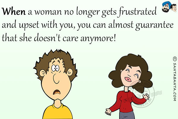 When a woman no longer gets frustrated and upset with you, you can almost guarantee that she doesn't care anymore!