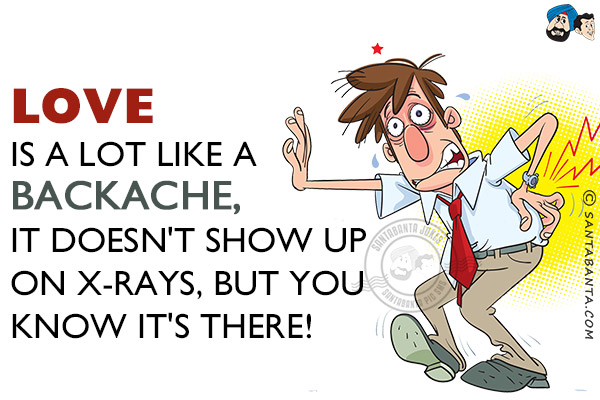 Love is a lot like a backache, it doesn't show up on X-rays, but you know it's there!