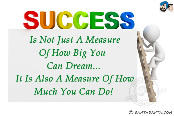 Success is not just a measure of how big you can dream... it is also a measure of how much you can do!