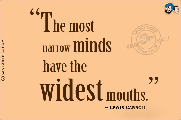 The most narrow minds have the widest mouths.