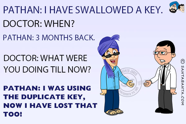 Pathan: I have swallowed a key.<br/>
Doctor: When?<br/>
Pathan: 3 months back.<br/>
Doctor: What were you doing till now?<br/>
Pathan: I was using the duplicate key, now I have lost that too!