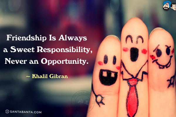 Friendship is always a sweet responsibility, never an opportunity.