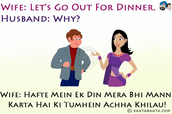 Wife: Let's go out for dinner.<br/>
Husband: Why?<br/>
Wife: Hafte Mein Ek Din Mera Bhi Mann Karta Hai Ki Tumhein Achha Khilau!