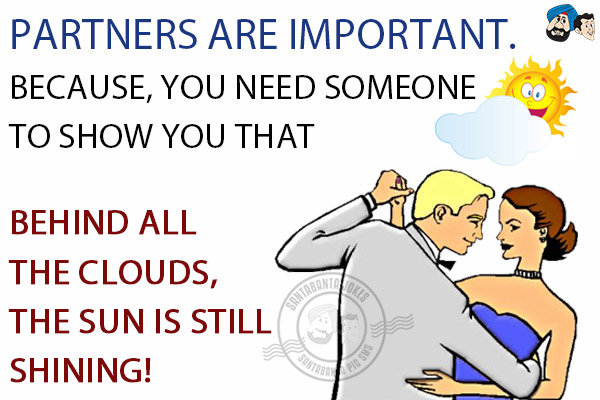 Partners are important.<br/>
Because, you need someone to show you that behind all the clouds, the sun is still shining!