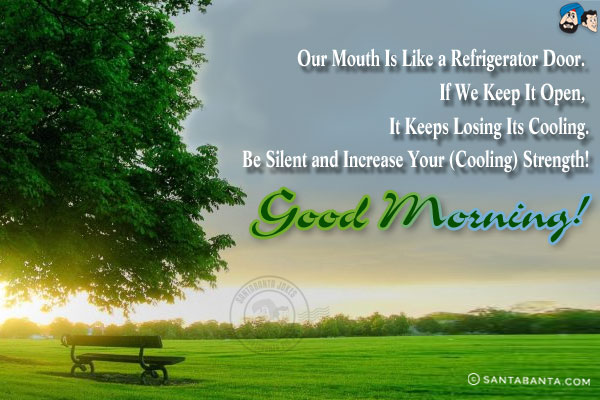 Our mouth is like a refrigerator door. <br/>
If we keep it open, it keeps losing its cooling.<br/>
Be silent and increase your (cooling) strength!<br/>
Good Morning!