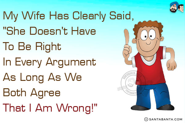 My wife has clearly said, `She doesn't have to be right in every argument as long as we both agree that I am wrong!`