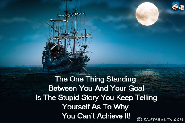 The one thing standing between you and your goal is the stupid story you keep telling yourself as to why you can't achieve it!