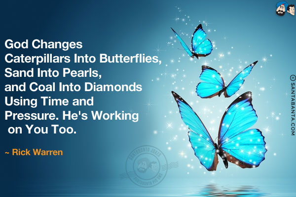 God changes caterpillars into butterflies, sand into pearls, and coal into diamonds using time and pressure. He's working on you too.