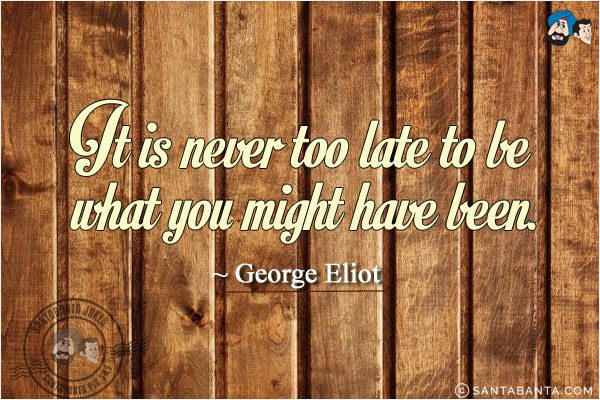 It is never too late to be what you might have been.