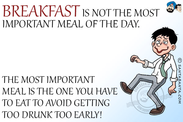 Breakfast is not the most important meal of the day.<br/>
The most important meal is the one you have to eat to avoid getting too drunk too early!