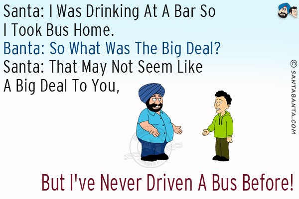 Santa: I was drinking at a bar so I took bus home.<br/>
Banta: So what was the big deal?<br/>
Santa: That may not seem like a big deal to you, but I've never driven a bus before!