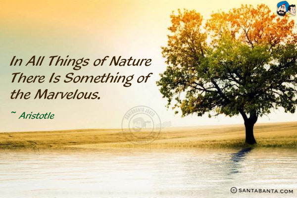 In all things of nature there is something of the marvelous.